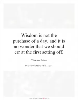 Wisdom is not the purchase of a day, and it is no wonder that we should err at the first setting off Picture Quote #1