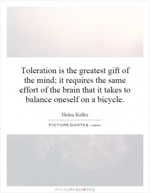 Toleration is the greatest gift of the mind; it requires the same effort of the brain that it takes to balance oneself on a bicycle Picture Quote #1