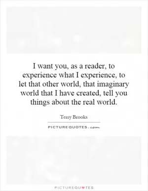 I want you, as a reader, to experience what I experience, to let that other world, that imaginary world that I have created, tell you things about the real world Picture Quote #1