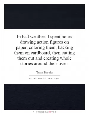 In bad weather, I spent hours drawing action figures on paper, coloring them, backing them on cardboard, then cutting them out and creating whole stories around their lives Picture Quote #1