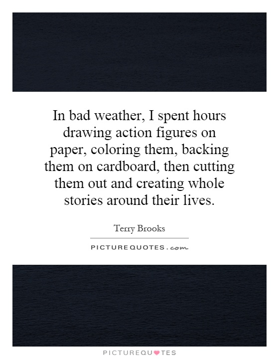 In bad weather, I spent hours drawing action figures on paper, coloring them, backing them on cardboard, then cutting them out and creating whole stories around their lives Picture Quote #1