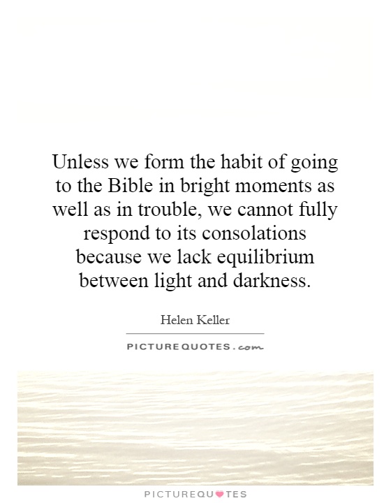 Unless we form the habit of going to the Bible in bright moments as well as in trouble, we cannot fully respond to its consolations because we lack equilibrium between light and darkness Picture Quote #1