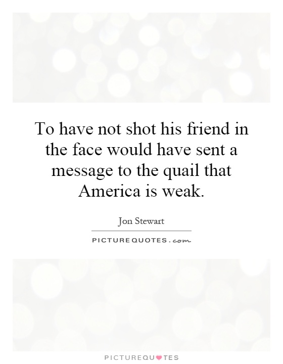 To have not shot his friend in the face would have sent a message to the quail that America is weak Picture Quote #1