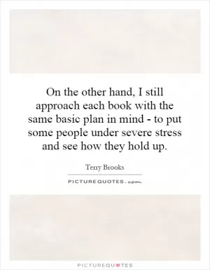 On the other hand, I still approach each book with the same basic plan in mind - to put some people under severe stress and see how they hold up Picture Quote #1