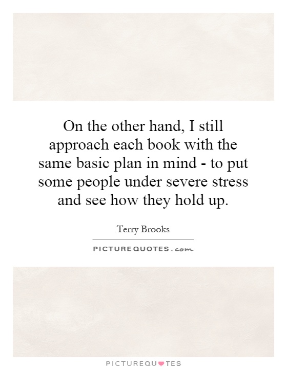 On the other hand, I still approach each book with the same basic plan in mind - to put some people under severe stress and see how they hold up Picture Quote #1