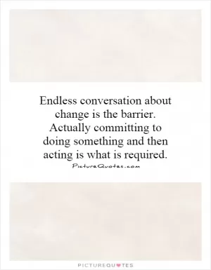 Endless conversation about change is the barrier. Actually committing to doing something and then acting is what is required Picture Quote #1
