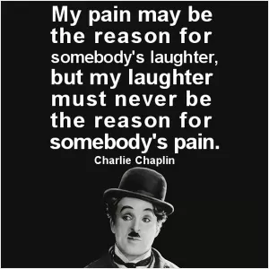 My pain may be the reason for somebody's laugh. But my laugh must never be the reason for somebody's pain Picture Quote #1