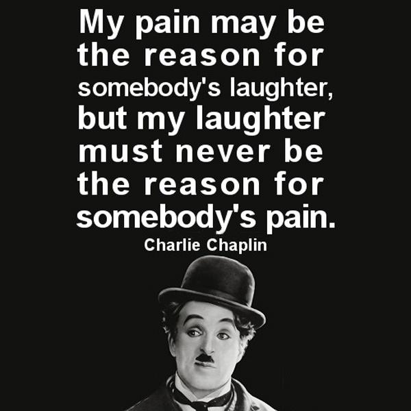 My pain may be the reason for somebody's laugh. But my laugh ...