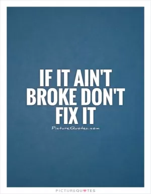 If it ain't broke don't fix it Picture Quote #1