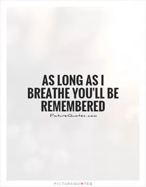 As long as I breathe you'll be remembered Picture Quote #1