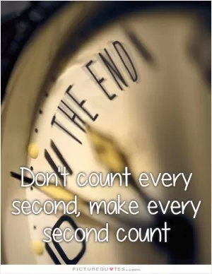 Don't count every second, make every second count Picture Quote #1