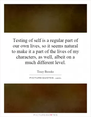 Testing of self is a regular part of our own lives, so it seems natural to make it a part of the lives of my characters, as well, albeit on a much different level Picture Quote #1