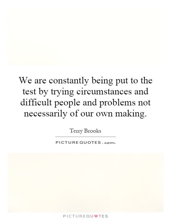 We are constantly being put to the test by trying circumstances and difficult people and problems not necessarily of our own making Picture Quote #1