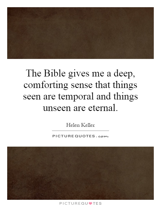 The Bible gives me a deep, comforting sense that things seen are temporal and things unseen are eternal Picture Quote #1