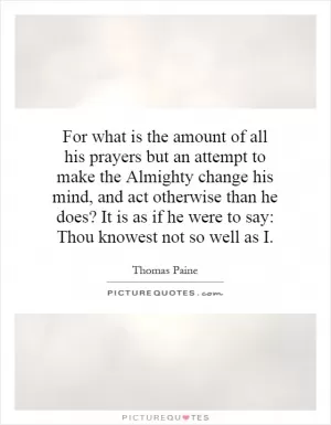 For what is the amount of all his prayers but an attempt to make the Almighty change his mind, and act otherwise than he does? It is as if he were to say: Thou knowest not so well as I Picture Quote #1