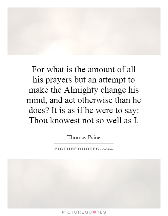 For what is the amount of all his prayers but an attempt to make the Almighty change his mind, and act otherwise than he does? It is as if he were to say: Thou knowest not so well as I Picture Quote #1