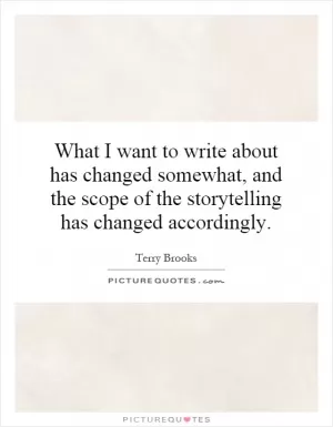 What I want to write about has changed somewhat, and the scope of the storytelling has changed accordingly Picture Quote #1