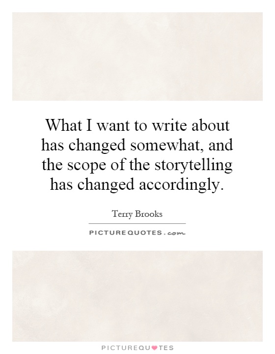 What I want to write about has changed somewhat, and the scope of the storytelling has changed accordingly Picture Quote #1