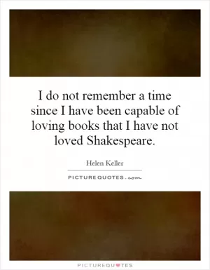 I do not remember a time since I have been capable of loving books that I have not loved Shakespeare Picture Quote #1