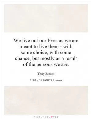We live out our lives as we are meant to live them - with some choice, with some chance, but mostly as a result of the persons we are Picture Quote #1
