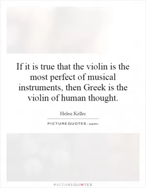 If it is true that the violin is the most perfect of musical instruments, then Greek is the violin of human thought Picture Quote #1
