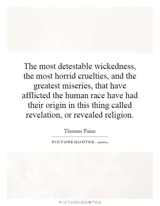The most detestable wickedness, the most horrid cruelties, and the greatest miseries, that have afflicted the human race have had their origin in this thing called revelation, or revealed religion Picture Quote #1