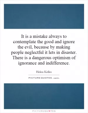 It is a mistake always to contemplate the good and ignore the evil, because by making people neglectful it lets in disaster. There is a dangerous optimism of ignorance and indifference Picture Quote #1
