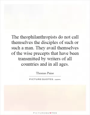 The theophilanthropists do not call themselves the disciples of such or such a man. They avail themselves of the wise precepts that have been transmitted by writers of all countries and in all ages Picture Quote #1
