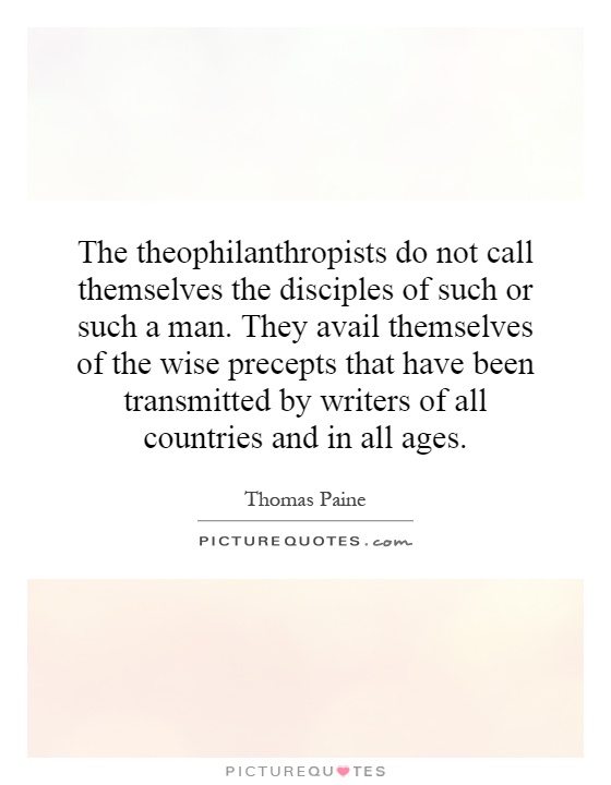 The theophilanthropists do not call themselves the disciples of such or such a man. They avail themselves of the wise precepts that have been transmitted by writers of all countries and in all ages Picture Quote #1