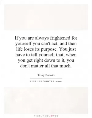 If you are always frightened for yourself you can't act, and then life loses its purpose. You just have to tell yourself that, when you get right down to it, you don't matter all that much Picture Quote #1