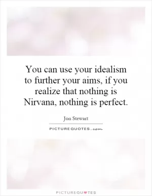 You can use your idealism to further your aims, if you realize that nothing is Nirvana, nothing is perfect Picture Quote #1
