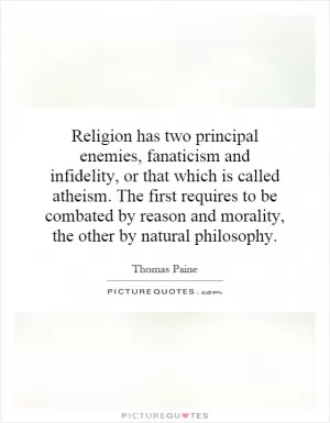 Religion has two principal enemies, fanaticism and infidelity, or that which is called atheism. The first requires to be combated by reason and morality, the other by natural philosophy Picture Quote #1