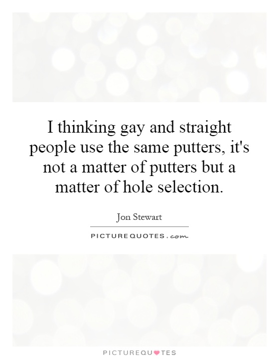 I thinking gay and straight people use the same putters, it's not a matter of putters but a matter of hole selection Picture Quote #1