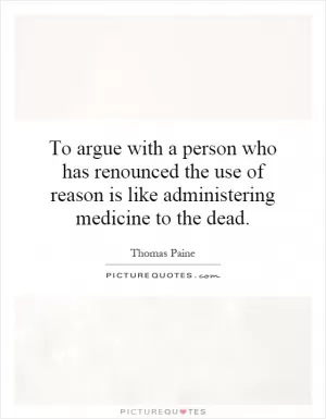 To argue with a person who has renounced the use of reason is like administering medicine to the dead Picture Quote #1
