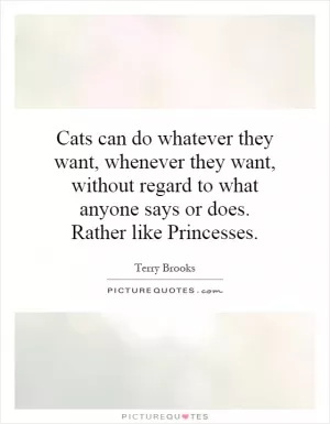 Cats can do whatever they want, whenever they want, without regard to what anyone says or does. Rather like Princesses Picture Quote #1