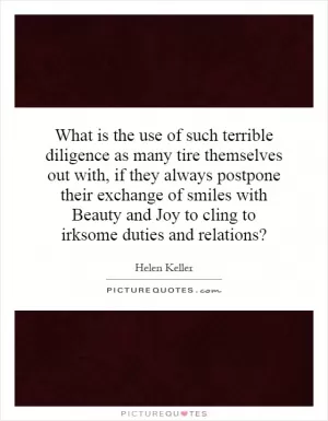 What is the use of such terrible diligence as many tire themselves out with, if they always postpone their exchange of smiles with Beauty and Joy to cling to irksome duties and relations? Picture Quote #1