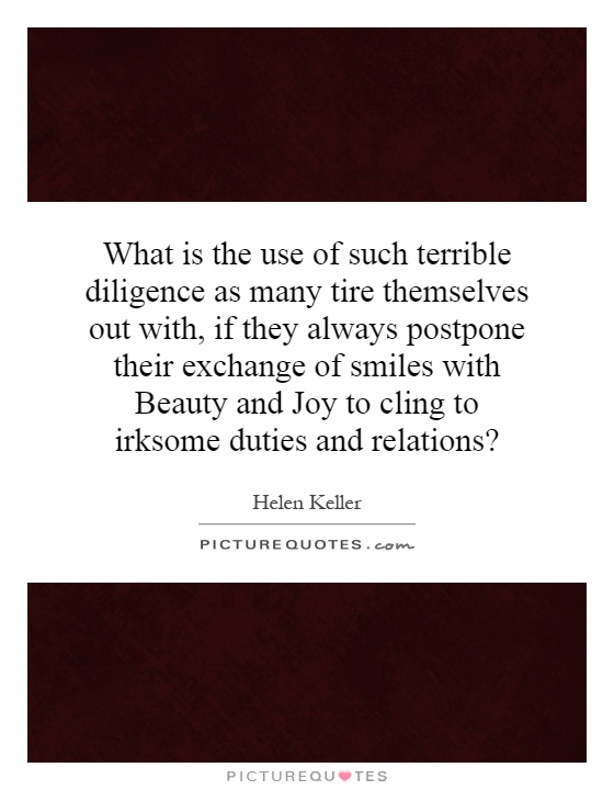 What is the use of such terrible diligence as many tire themselves out with, if they always postpone their exchange of smiles with Beauty and Joy to cling to irksome duties and relations? Picture Quote #1