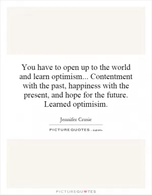 You have to open up to the world and learn optimism... Contentment with the past, happiness with the present, and hope for the future. Learned optimisim Picture Quote #1