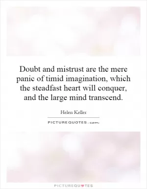 Doubt and mistrust are the mere panic of timid imagination, which the steadfast heart will conquer, and the large mind transcend Picture Quote #1