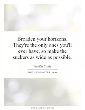 Broaden your horizons. They're the only ones you'll ever have, so make the suckers as wide as possible Picture Quote #1