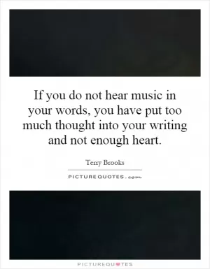 If you do not hear music in your words, you have put too much thought into your writing and not enough heart Picture Quote #1