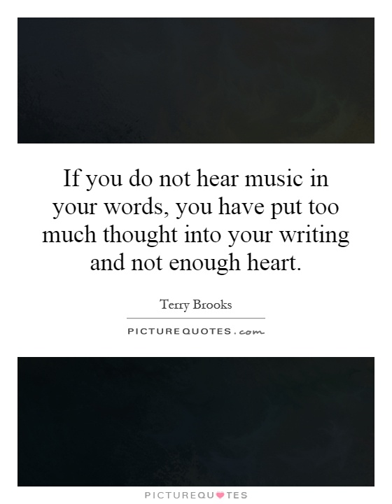 If you do not hear music in your words, you have put too much thought into your writing and not enough heart Picture Quote #1