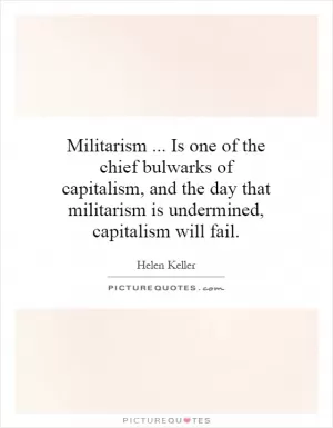 Militarism... Is one of the chief bulwarks of capitalism, and the day that militarism is undermined, capitalism will fail Picture Quote #1