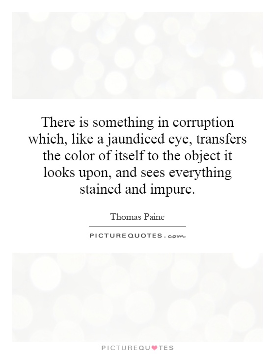 There is something in corruption which, like a jaundiced eye, transfers the color of itself to the object it looks upon, and sees everything stained and impure Picture Quote #1