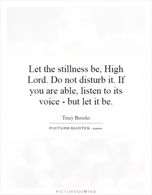 Let the stillness be, High Lord. Do not disturb it. If you are able, listen to its voice - but let it be Picture Quote #1