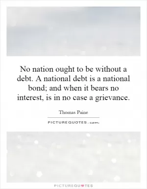 No nation ought to be without a debt. A national debt is a national bond; and when it bears no interest, is in no case a grievance Picture Quote #1