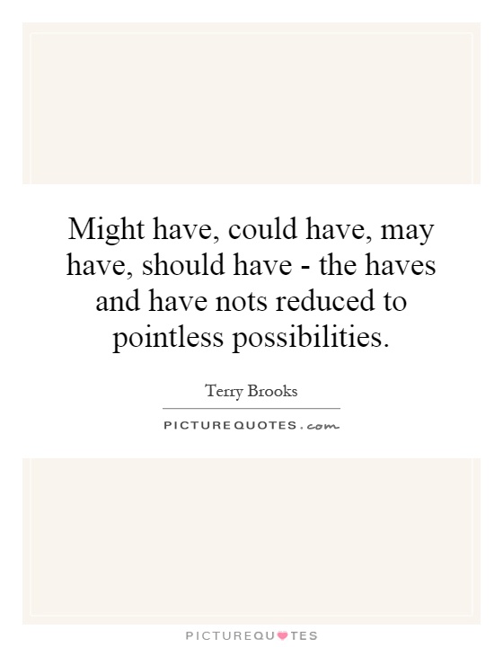 Might have, could have, may have, should have - the haves and have nots reduced to pointless possibilities Picture Quote #1
