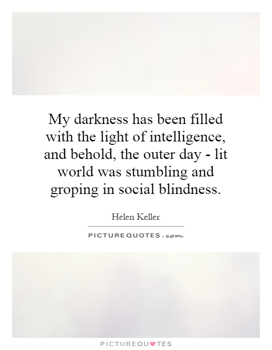 My darkness has been filled with the light of intelligence, and behold, the outer day - lit world was stumbling and groping in social blindness Picture Quote #1