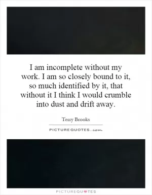 I am incomplete without my work. I am so closely bound to it, so much identified by it, that without it I think I would crumble into dust and drift away Picture Quote #1
