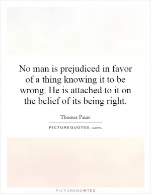 No man is prejudiced in favor of a thing knowing it to be wrong. He is attached to it on the belief of its being right Picture Quote #1